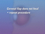 In some cases, the corneal flap does not heal properly - affecting vision and it may be necessary to repeat the procedure.