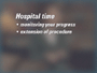 It's important that you realize that your time in the hospital is an extension of the surgical procedure. While you're in hospital, your medical team will continually to monitor your body's immediate reaction to the procedure just performed.