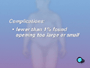 In fewer than 1% of cases, the new opening between the stomach pouch and intestine is found to be too large or too small and may require further surgery.